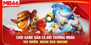Chơi Game Bắn Cá Đổi Thưởng MB66 – Vui Nhộn, Nhận Quà Nhanh