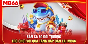 Bắn Cá 69 Đổi Thưởng – Trò Chơi Với Quà Tặng Hấp Dẫn Tại MB66