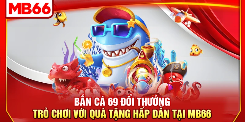 Bắn Cá 69 Đổi Thưởng – Trò Chơi Với Quà Tặng Hấp Dẫn Tại MB66