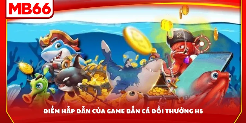 Điểm hấp dẫn của game bắn cá đổi thưởng H5
