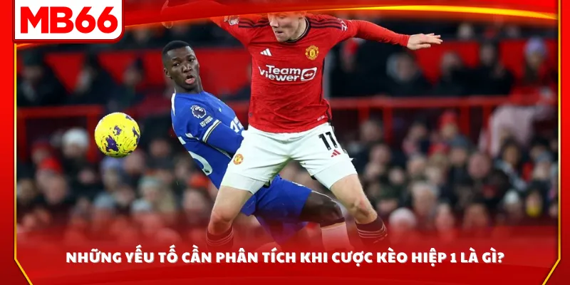 Những yếu tố cần phân tích khi cược kèo hiệp 1 là gì?